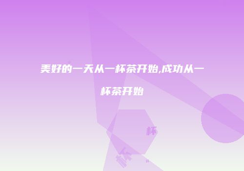 美好的一天从一杯茶开始,成功从一杯茶开始