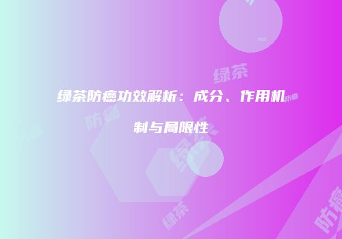 绿茶防癌功效解析：成分、作用机制与局限性