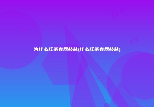 为什么红茶有荔枝味(什么红茶有荔枝味)