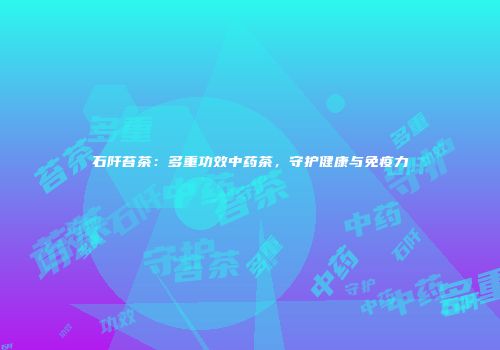 石阡苔茶：多重功效中药茶，守护健康与免疫力