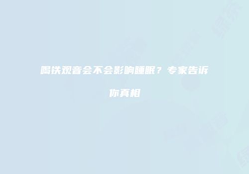 喝铁观音会不会影响睡眠？专家告诉你真相