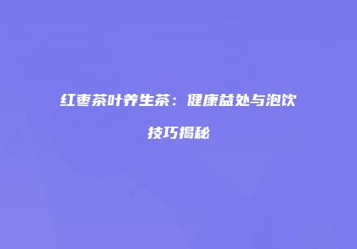 红枣茶叶养生茶：健康益处与泡饮技巧揭秘