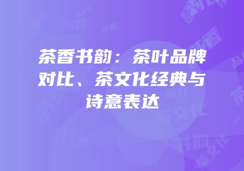 茶香书韵：茶叶品牌对比、茶文化经典与诗意表达