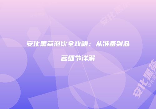 安化黑茶泡饮全攻略：从准备到品茗细节详解