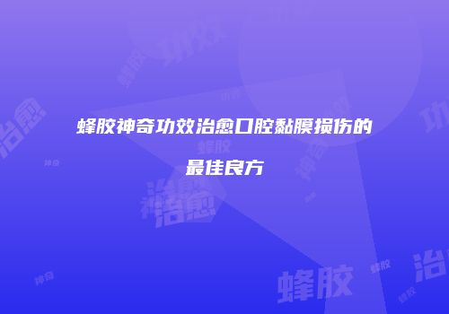 蜂胶神奇功效治愈口腔黏膜损伤的最佳良方