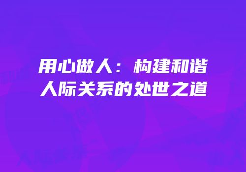 用心做人：构建和谐人际关系的处世之道