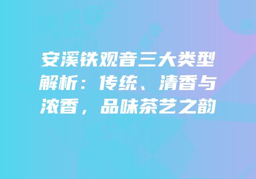 安溪铁观音三大类型解析：传统、清香与浓香，品味茶艺之韵