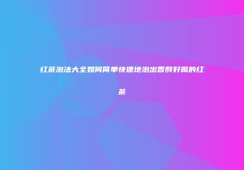 红茶泡法大全如何简单快速地泡出香醇好喝的红茶