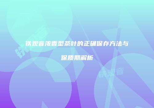 铁观音浓香型茶叶的正确保存方法与保质期解析
