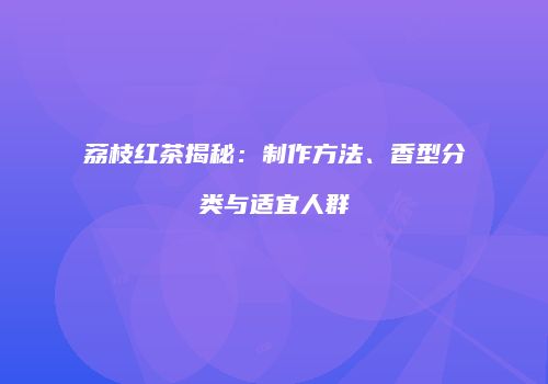 荔枝红茶揭秘：制作方法、香型分类与适宜人群