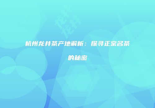杭州龙井茶产地解析：探寻正宗名茶的秘密
