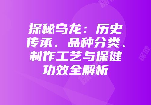 探秘乌龙：历史传承、品种分类、制作工艺与保健功效全解析