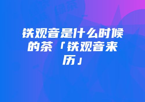 铁观音是什么时候的茶「铁观音来历」