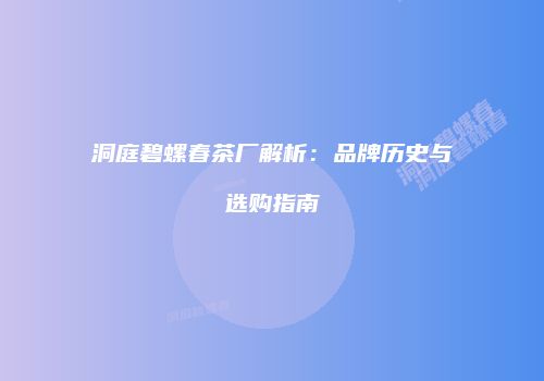 洞庭碧螺春茶厂解析：品牌历史与选购指南