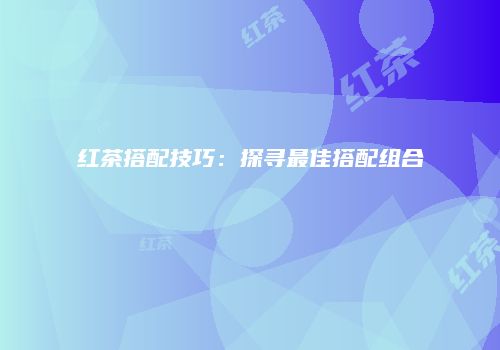 红茶搭配技巧：探寻最佳搭配组合