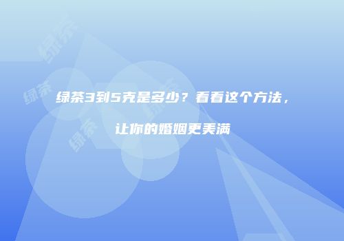 绿茶3到5克是多少？看看这个方法，让你的婚姻更美满