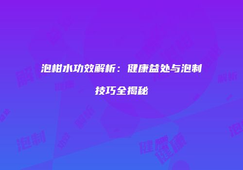 泡柑水功效解析：健康益处与泡制技巧全揭秘