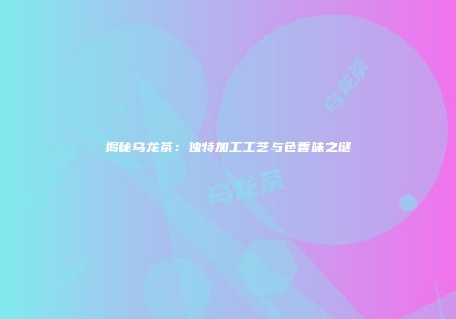 揭秘乌龙茶：独特加工工艺与色香味之谜