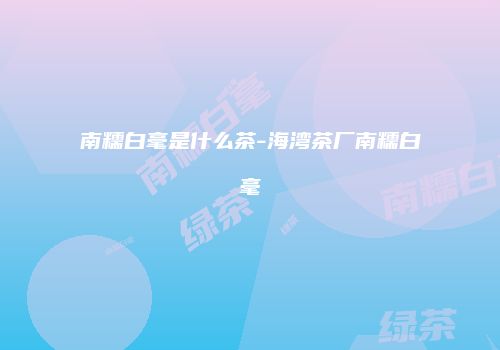 南糯白毫是什么茶-海湾茶厂南糯白毫