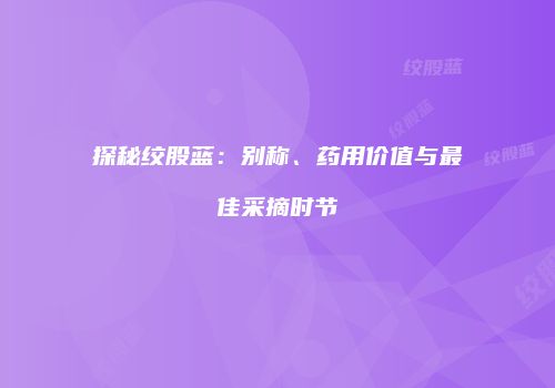 探秘绞股蓝：别称、药用价值与最佳采摘时节