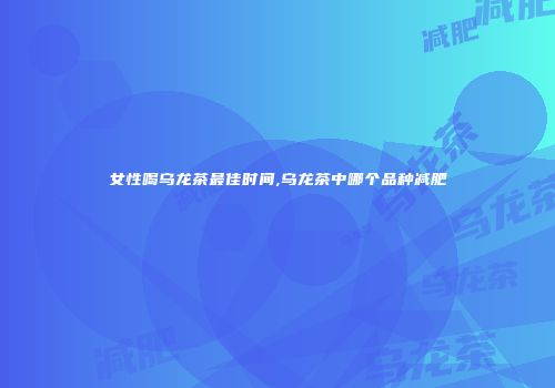 女性喝乌龙茶最佳时间,乌龙茶中哪个品种减肥