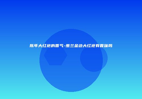 陈年大红袍的香气-蕙兰金边大红袍有香味吗