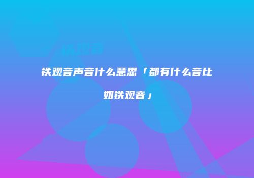 铁观音声音什么意思「都有什么音比如铁观音」