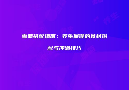 雪菊搭配指南：养生保健的食材搭配与冲泡技巧
