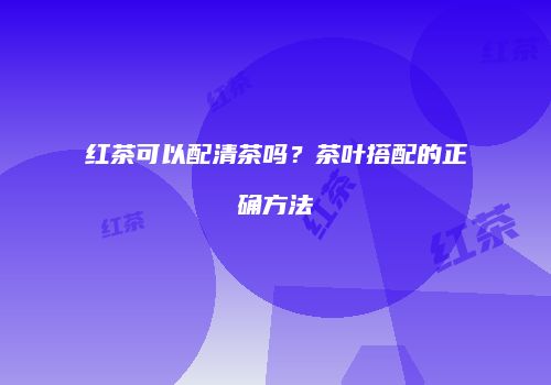 红茶可以配清茶吗？茶叶搭配的正确方法