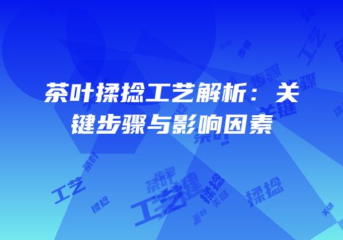 茶叶揉捻工艺解析：关键步骤与影响因素