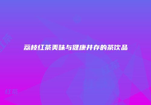 荔枝红茶美味与健康并存的茶饮品