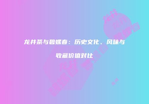 龙井茶与碧螺春：历史文化、风味与收藏价值对比