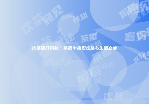饮茶喜好揭秘：茶香中窥见性格与生活态度