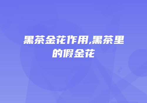 黑茶金花作用,黑茶里的假金花