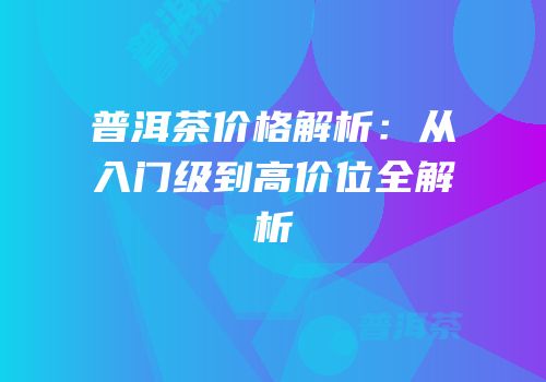 普洱茶价格解析：从入门级到高价位全解析