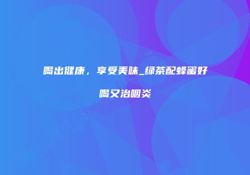 喝出健康，享受美味_绿茶配蜂蜜好喝又治咽炎
