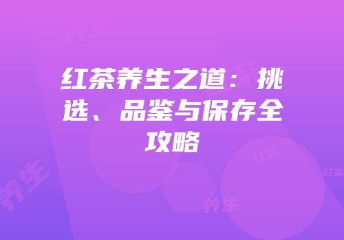 红茶养生之道：挑选、品鉴与保存全攻略