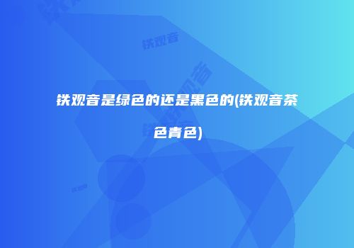 铁观音是绿色的还是黑色的(铁观音茶色青色)