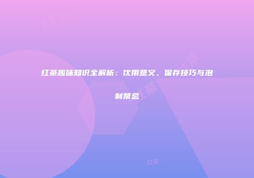 红茶趣味知识全解析：饮用意义、保存技巧与泡制禁忌