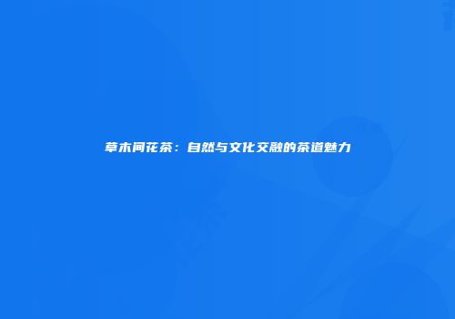 草木间花茶：自然与文化交融的茶道魅力