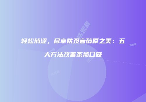 轻松消涩，尽享铁观音醇厚之美：五大方法改善茶汤口感