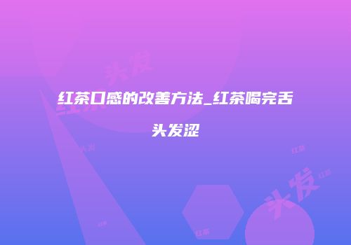 红茶口感的改善方法_红茶喝完舌头发涩