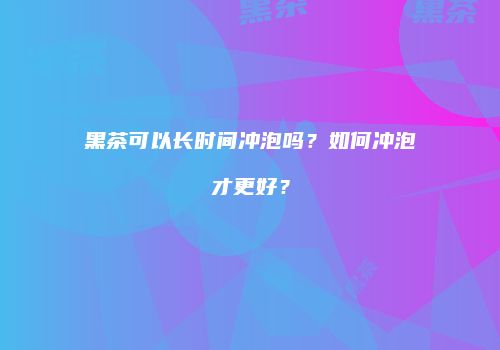 黑茶可以长时间冲泡吗？如何冲泡才更好？