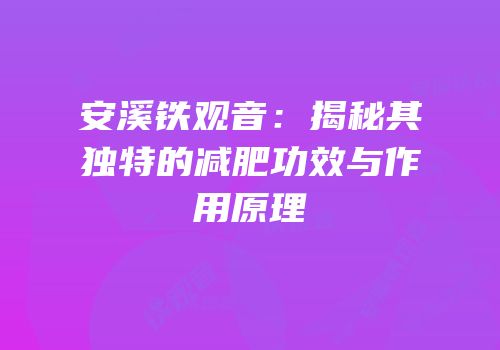 安溪铁观音：揭秘其独特的减肥功效与作用原理