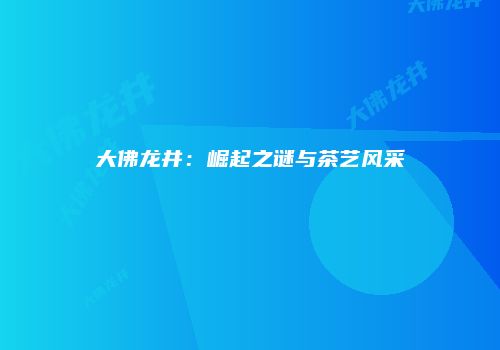 大佛龙井：崛起之谜与茶艺风采
