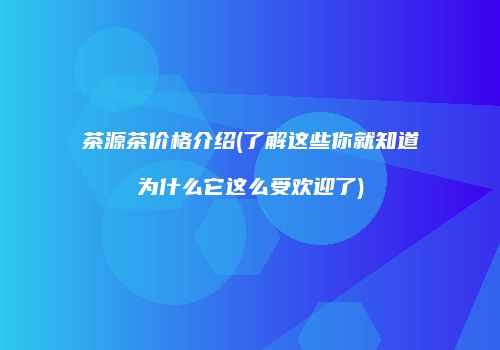 茶源茶价格介绍(了解这些你就知道为什么它这么受欢迎了)