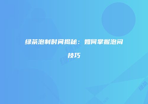 绿茶泡制时间揭秘：如何掌握泡闷技巧
