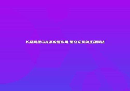 长期喝黑乌龙茶的副作用,黑乌龙茶的正确喝法