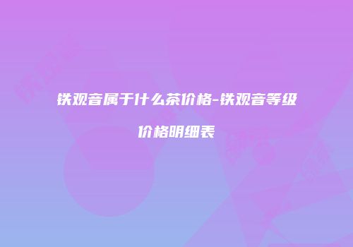 铁观音属于什么茶价格-铁观音等级价格明细表