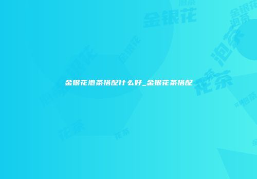 金银花泡茶搭配什么好_金银花茶搭配